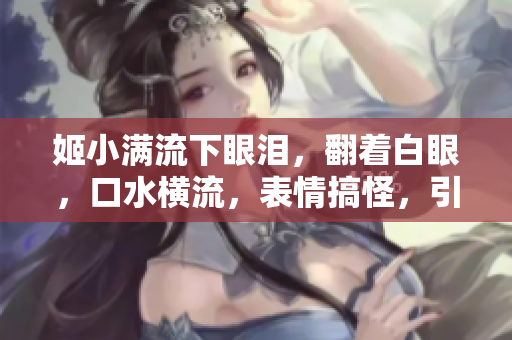 姬小滿流下眼淚，翻著白眼，口水橫流，表情搞怪，引發(fā)熱議