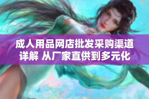 成人用品網(wǎng)店批發(fā)采購渠道詳解 從廠家直供到多元化供應鏈