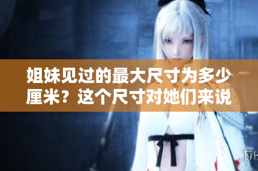 姐妹見(jiàn)過(guò)的最大尺寸為多少厘米？這個(gè)尺寸對(duì)她們來(lái)說(shuō)意味著什么？