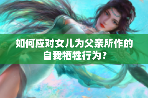 如何應(yīng)對女兒為父親所作的自我犧牲行為？