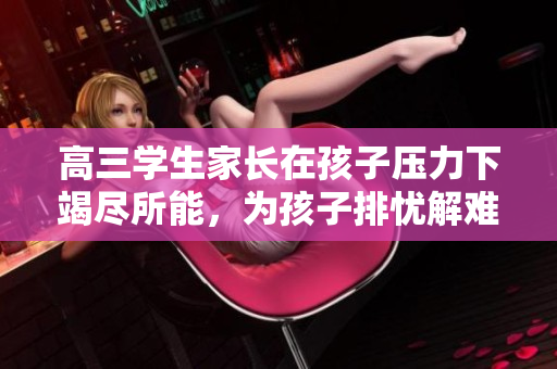 高三學(xué)生家長(zhǎng)在孩子壓力下竭盡所能，為孩子排憂(yōu)解難