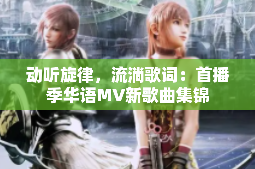 動聽旋律，流淌歌詞：首播季華語MV新歌曲集錦