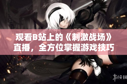 觀看B站上的《刺激戰(zhàn)場》直播，全方位掌握游戲技巧