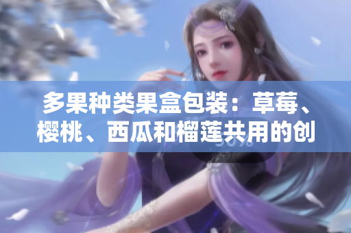 多果種類(lèi)果盒包裝：草莓、櫻桃、西瓜和榴蓮共用的創(chuàng)意包裝盒