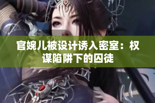 官婉兒被設(shè)計誘入密室：權(quán)謀陷阱下的囚徒