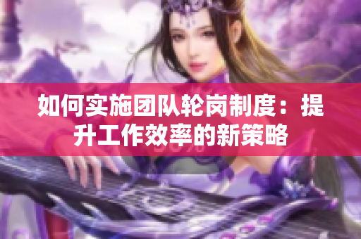 如何實(shí)施團(tuán)隊(duì)輪崗制度：提升工作效率的新策略