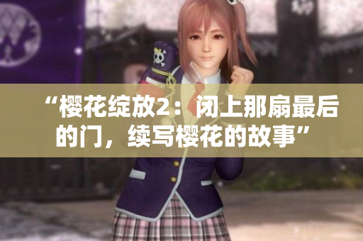 “櫻花綻放2：閉上那扇最后的門，續(xù)寫櫻花的故事”