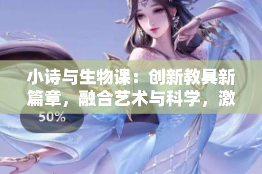 小詩(shī)與生物課：創(chuàng)新教具新篇章，融合藝術(shù)與科學(xué)，激發(fā)學(xué)生興趣和探究精神