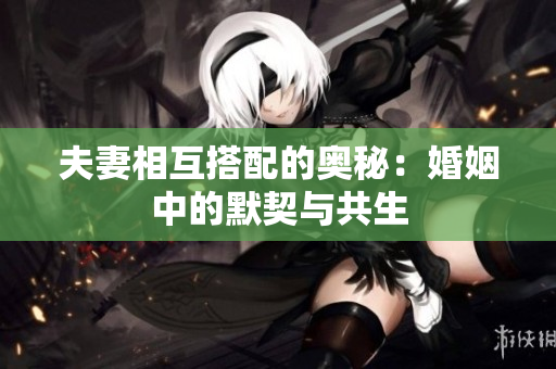夫妻相互搭配的奧秘：婚姻中的默契與共生