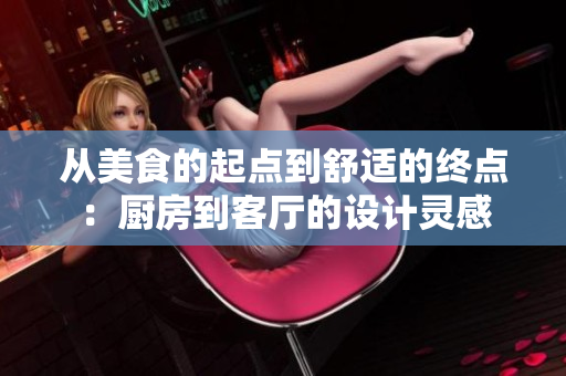 從美食的起點到舒適的終點：廚房到客廳的設計靈感