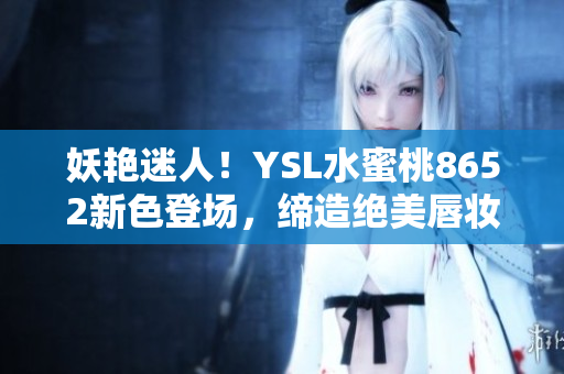 妖艷迷人！YSL水蜜桃8652新色登場，締造絕美唇妝秘籍！