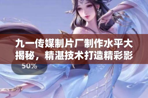 九一傳媒制片廠制作水平大揭秘，精湛技術打造精彩影視新作