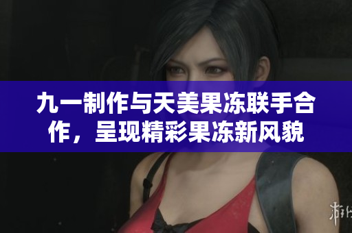 九一制作與天美果凍聯(lián)手合作，呈現(xiàn)精彩果凍新風貌