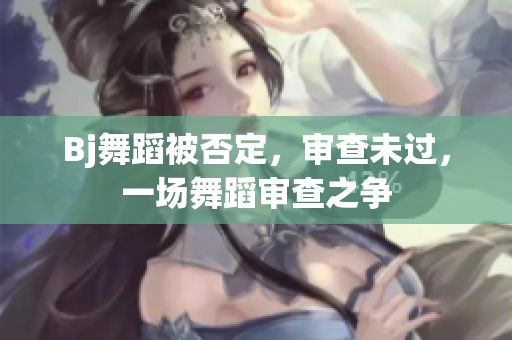 Bj舞蹈被否定，審查未過，一場舞蹈審查之爭