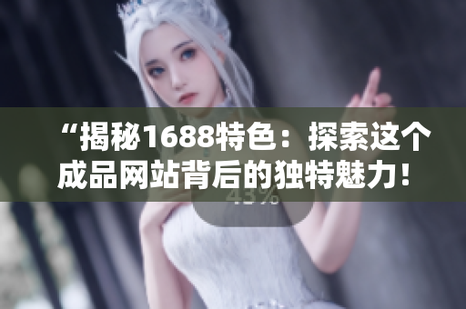 “揭秘1688特色：探索這個成品網(wǎng)站背后的獨特魅力！”