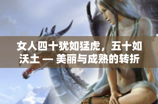 女人四十猶如猛虎，五十如沃土 — 美麗與成熟的轉(zhuǎn)折點