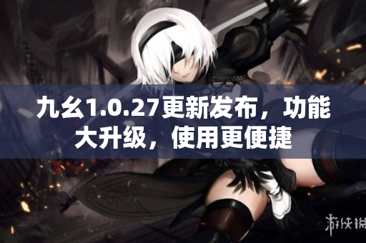 九幺1.0.27更新發(fā)布，功能大升級(jí)，使用更便捷