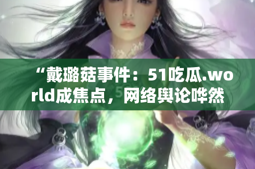 “戴璐菇事件：51吃瓜.world成焦點(diǎn)，網(wǎng)絡(luò)輿論嘩然！”