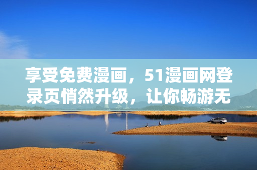 享受免費漫畫，51漫畫網(wǎng)登錄頁悄然升級，讓你暢游無彈窗體驗