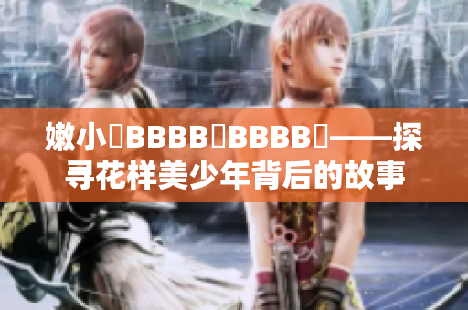 嫩小槡BBBB槡BBBB槡——探尋花樣美少年背后的故事