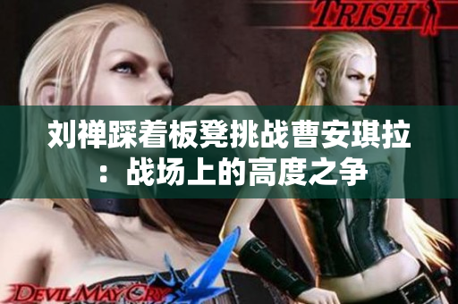 劉禪踩著板凳挑戰(zhàn)曹安琪拉：戰(zhàn)場上的高度之爭