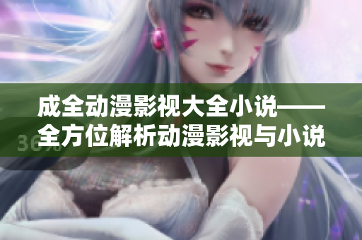成全動(dòng)漫影視大全小說(shuō)——全方位解析動(dòng)漫影視與小說(shuō)資源
