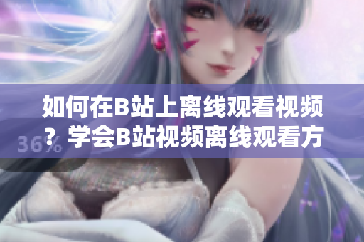 如何在B站上離線觀看視頻？學(xué)會B站視頻離線觀看方法！