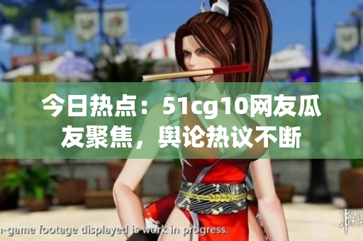 今日熱點：51cg10網(wǎng)友瓜友聚焦，輿論熱議不斷