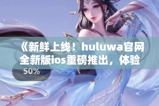 《新鮮上線！huluwa官網(wǎng)全新版ios重磅推出，體驗(yàn)華麗升級》