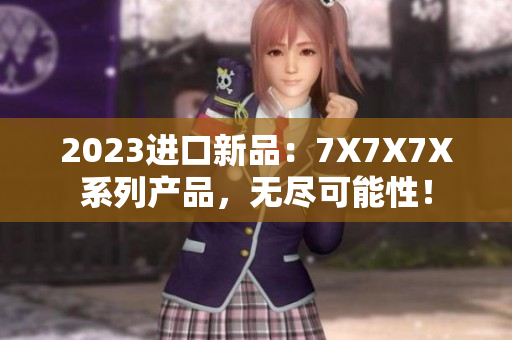 2023進口新品：7X7X7X系列產(chǎn)品，無盡可能性！