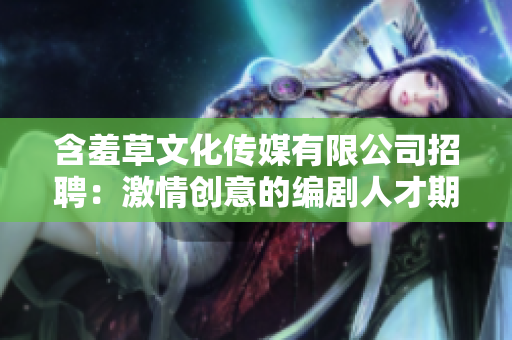 含羞草文化傳媒有限公司招聘：激情創(chuàng)意的編劇人才期待加入