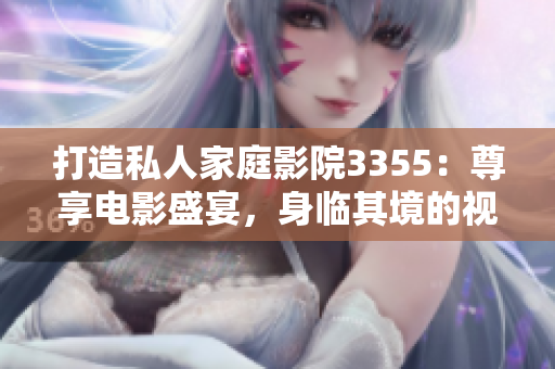 打造私人家庭影院3355：尊享電影盛宴，身臨其境的視聽體驗(yàn)