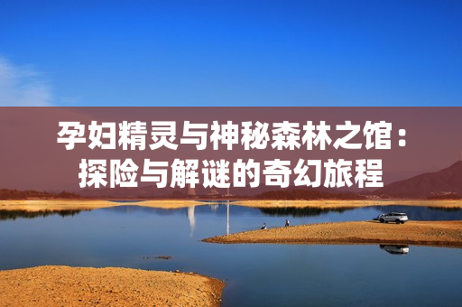 孕婦精靈與神秘森林之館：探險與解謎的奇幻旅程