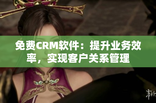免費CRM軟件：提升業(yè)務(wù)效率，實現(xiàn)客戶關(guān)系管理