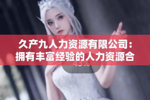 久產(chǎn)九人力資源有限公司：擁有豐富經(jīng)驗的人力資源合作伙伴