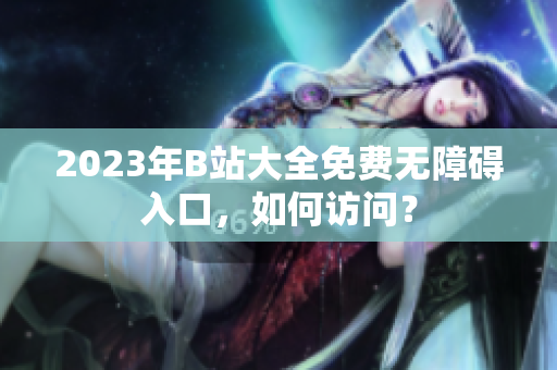 2023年B站大全免費(fèi)無障礙入口，如何訪問？