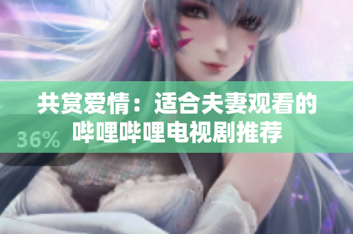共賞愛情：適合夫妻觀看的嗶哩嗶哩電視劇推薦