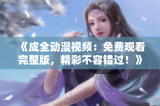 《成全動(dòng)漫視頻：免費(fèi)觀看完整版，精彩不容錯(cuò)過！》