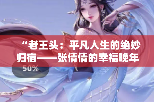 “老王頭：平凡人生的絕妙歸宿——張倩倩的幸福晚年”