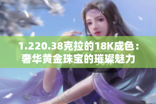 1.220.38克拉的18K成色：奢華黃金珠寶的璀璨魅力