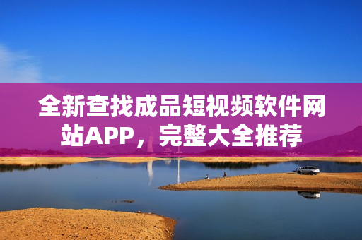 全新查找成品短視頻軟件網(wǎng)站APP，完整大全推薦