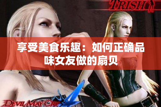 享受美食樂趣：如何正確品味女友做的扇貝