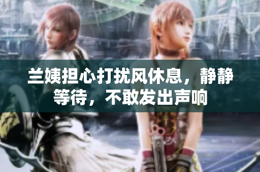 蘭姨擔(dān)心打擾風(fēng)休息，靜靜等待，不敢發(fā)出聲響