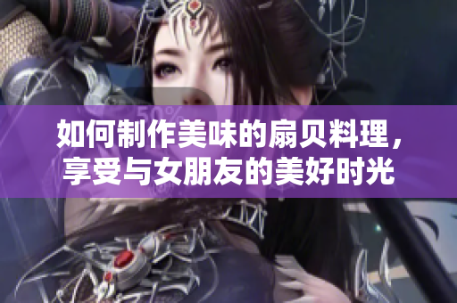 如何制作美味的扇貝料理，享受與女朋友的美好時光