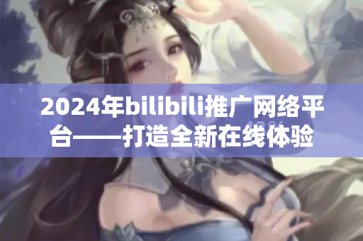 2024年bilibili推廣網(wǎng)絡平臺——打造全新在線體驗