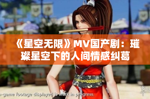 《星空無限》MV國產(chǎn)?。鸿残强障碌娜碎g情感糾葛
