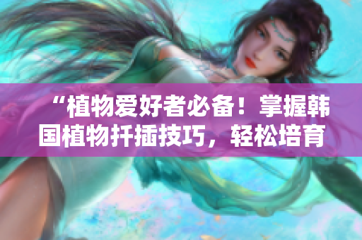 “植物愛好者必備！掌握韓國植物扦插技巧，輕松培育72種綠植！”