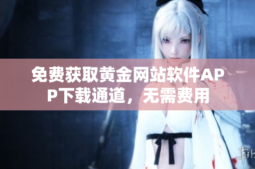 免費(fèi)獲取黃金網(wǎng)站軟件APP下載通道，無需費(fèi)用