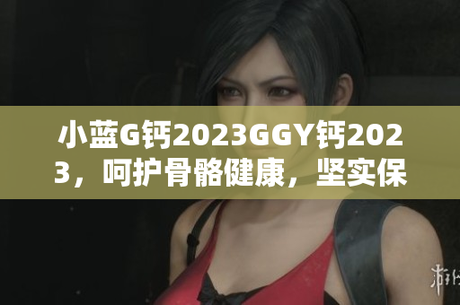 小藍G鈣2023GGY鈣2023，呵護骨骼健康，堅實保護您的骨骼