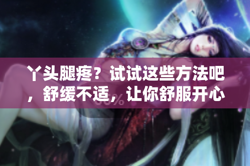 丫頭腿疼？試試這些方法吧，舒緩不適，讓你舒服開心！